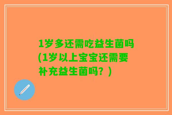 1岁多还需吃益生菌吗(1岁以上宝宝还需要补充益生菌吗？)