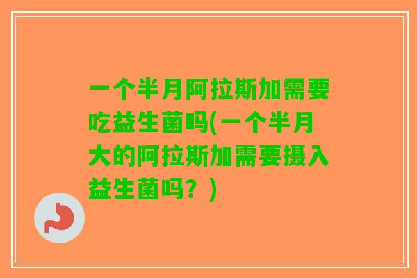 一个半月阿拉斯加需要吃益生菌吗(一个半月大的阿拉斯加需要摄入益生菌吗？)