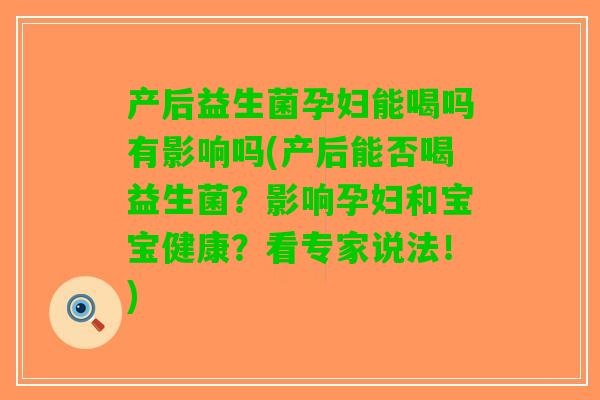 产后益生菌孕妇能喝吗有影响吗(产后能否喝益生菌？影响孕妇和宝宝健康？看专家说法！)