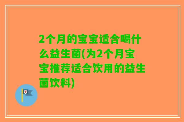 2个月的宝宝适合喝什么益生菌(为2个月宝宝推荐适合饮用的益生菌饮料) 2个月的宝宝适合喝什么益生菌(为2个月宝宝推荐适合饮用的益生菌饮料)