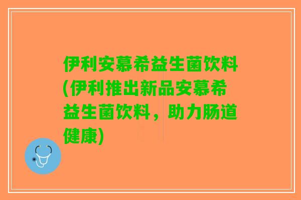 伊利安慕希益生菌饮料(伊利推出新品安慕希益生菌饮料，助力肠道健康)