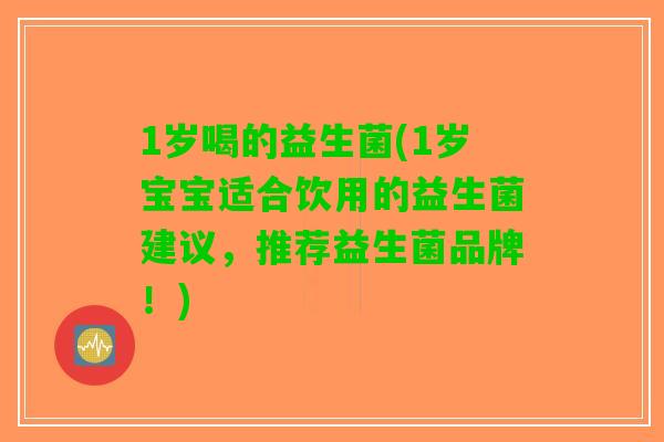 1岁喝的益生菌(1岁宝宝适合饮用的益生菌建议,推荐益生菌品牌!) 1岁喝的益生菌(1岁宝宝适合饮用的益生菌建议,推荐益生菌品牌!)