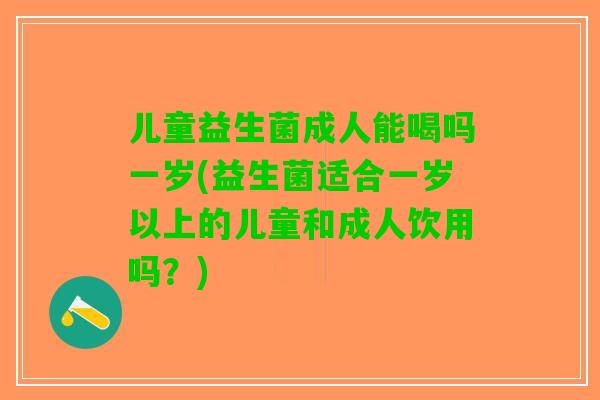 儿童益生菌成人能喝吗一岁(益生菌适合一岁以上的儿童和成人饮用吗?) 儿童益生菌成人能喝吗一岁(益生菌适合一岁以上的儿童和成人饮用吗?)