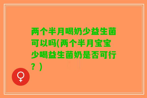 两个半月喝奶少益生菌可以吗(两个半月宝宝少喝益生菌奶是否可行?) 两个半月喝奶少益生菌可以吗(两个半月宝宝少喝益生菌奶是否可行?)