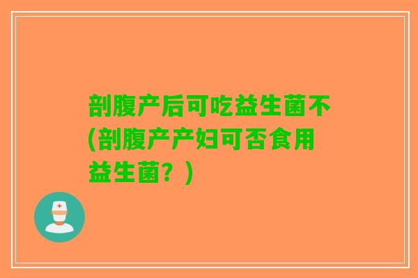 剖腹产后可吃益生菌不(剖腹产产妇可否食用益生菌?) 剖腹产后可吃益生菌不(剖腹产产妇可否食用益生菌?)