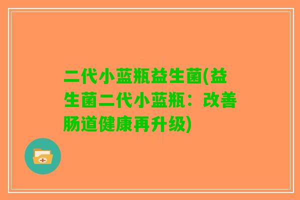 二代小蓝瓶益生菌(益生菌二代小蓝瓶:改善肠道健康再升级) 二代小蓝瓶益生菌(益生菌二代小蓝瓶:改善肠道健康再升级)