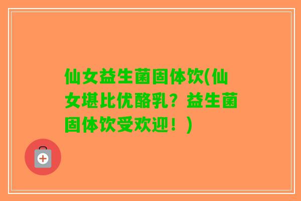 仙女益生菌固体饮(仙女堪比优酪乳？益生菌固体饮受欢迎！)