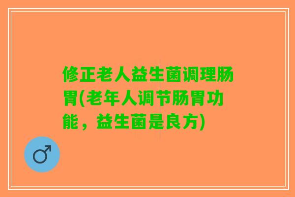 修正老人益生菌调理肠胃(老年人调节肠胃功能，益生菌是良方)