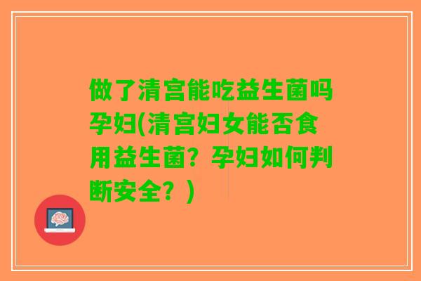 做了清宫能吃益生菌吗孕妇(清宫妇女能否食用益生菌？孕妇如何判断安全？)
