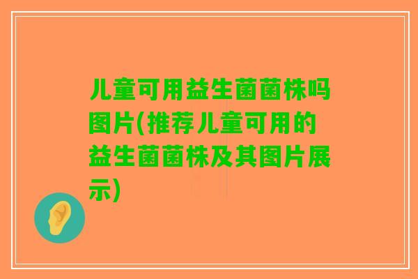 儿童可用益生菌菌株吗图片(推荐儿童可用的益生菌菌株及其图片展示)