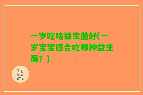 一岁吃啥益生菌好(一岁宝宝适合吃哪种益生菌？)