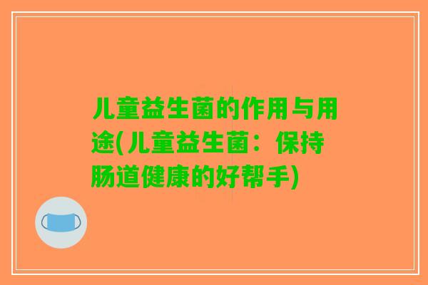 儿童益生菌的作用与用途(儿童益生菌：保持肠道健康的好帮手)