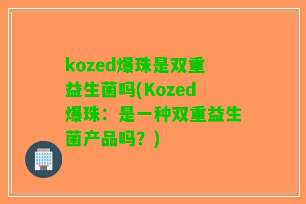 kozed爆珠是双重益生菌吗(Kozed爆珠：是一种双重益生菌产品吗？)