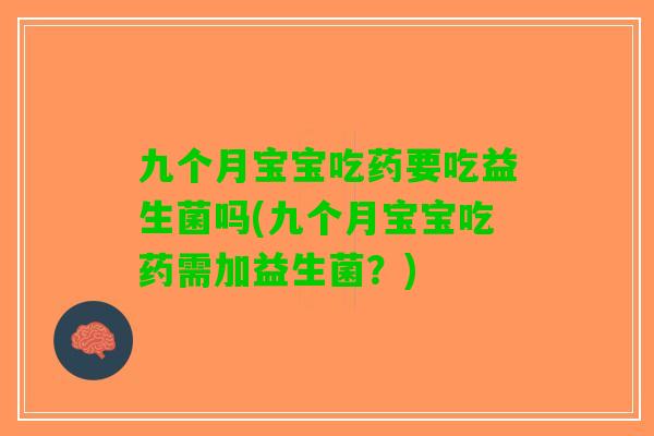 九个月宝宝吃药要吃益生菌吗(九个月宝宝吃药需加益生菌？)