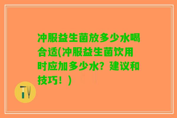 冲服益生菌放多少水喝合适(冲服益生菌饮用时应加多少水？建议和技巧！)