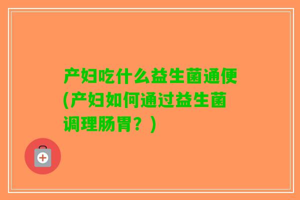 产妇吃什么益生菌通便(产妇如何通过益生菌调理肠胃？)