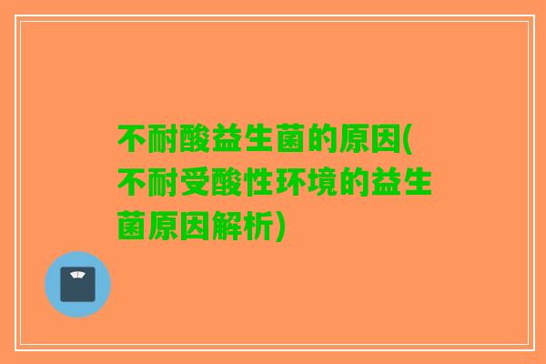 不耐酸益生菌的原因(不耐受酸性环境的益生菌原因解析)