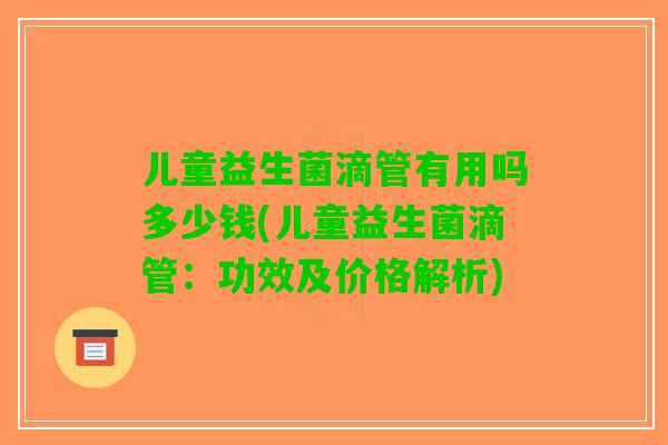 儿童益生菌滴管有用吗多少钱(儿童益生菌滴管：功效及价格解析)