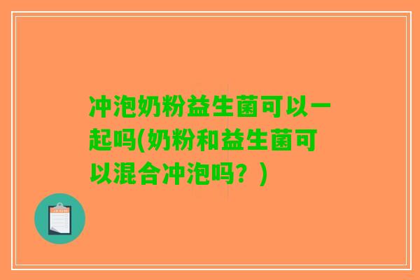 冲泡奶粉益生菌可以一起吗(奶粉和益生菌可以混合冲泡吗？)