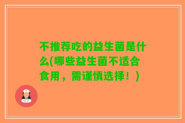 不推荐吃的益生菌是什么(哪些益生菌不适合食用，需谨慎选择！)
