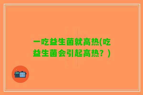 一吃益生菌就高热(吃益生菌会引起高热？)