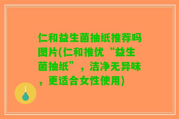 仁和益生菌抽纸推荐吗图片(仁和推优“益生菌抽纸”，洁净无异味，更适合女性使用)