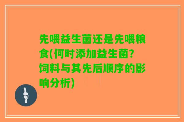 先喂益生菌还是先喂粮食(何时添加益生菌？饲料与其先后顺序的影响分析)