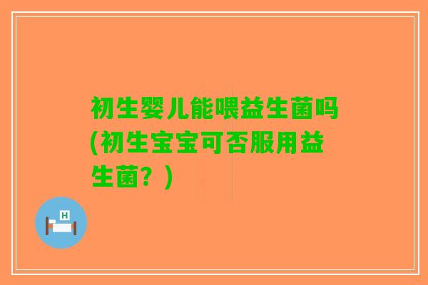 初生婴儿能喂益生菌吗(初生宝宝可否服用益生菌？)