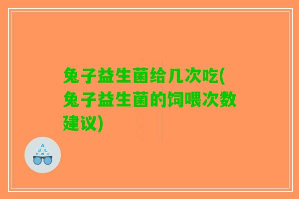兔子益生菌给几次吃(兔子益生菌的饲喂次数建议)