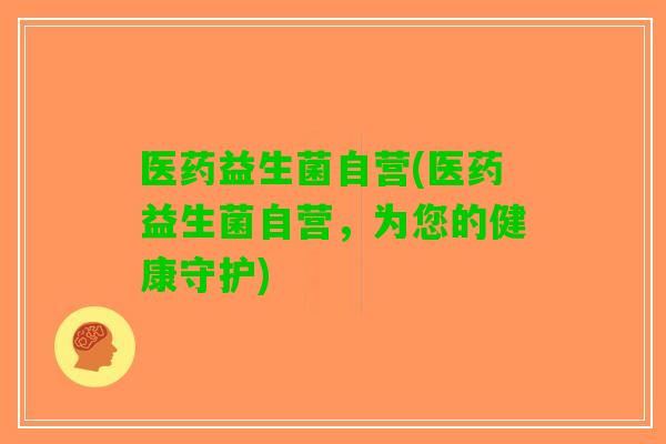 医药益生菌自营(医药益生菌自营，为您的健康守护)