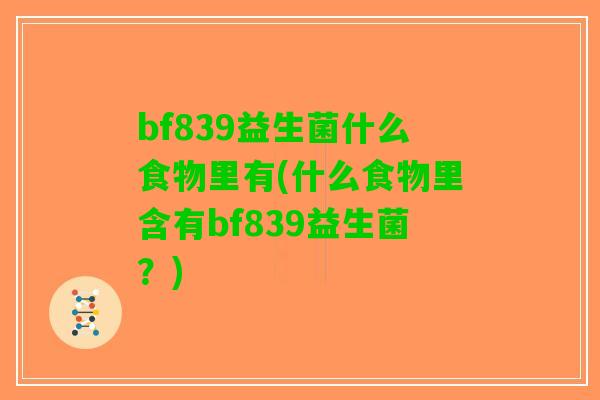 bf839益生菌什么食物里有(什么食物里含有bf839益生菌？)