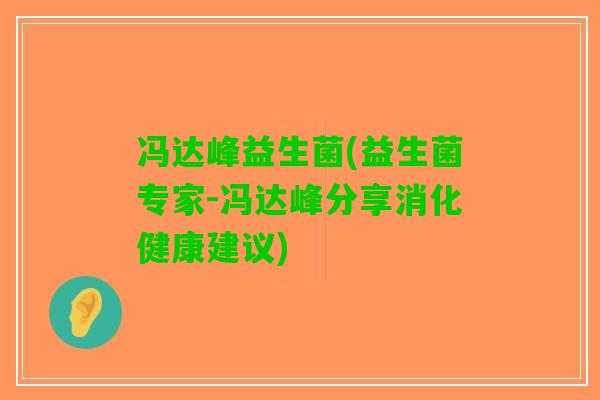 冯达峰益生菌(益生菌专家-冯达峰分享消化健康建议)