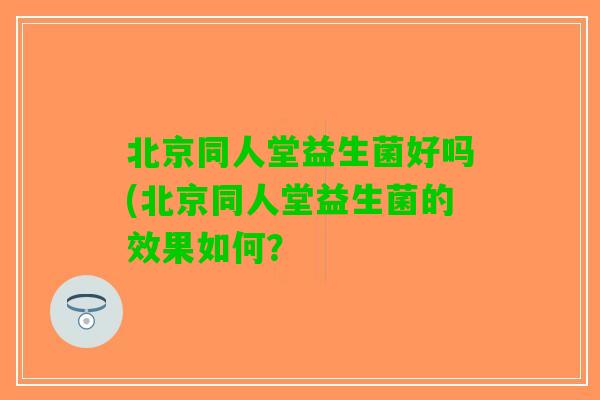 北京同人堂益生菌好吗(北京同人堂益生菌的效果如何？