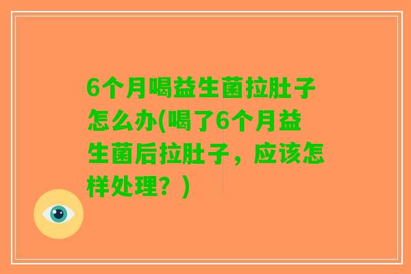 6个月喝益生菌拉肚子怎么办(喝了6个月益生菌后拉肚子，应该怎样处理？)