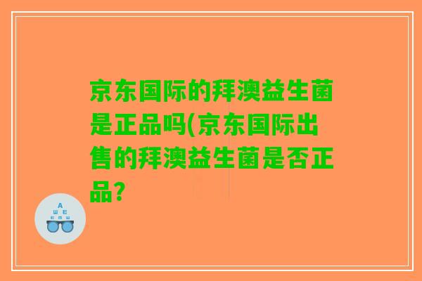 京东国际的拜澳益生菌是正品吗(京东国际出售的拜澳益生菌是否正品？