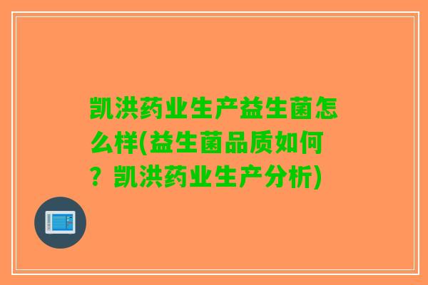 凯洪药业生产益生菌怎么样(益生菌品质如何?凯洪药业生产分析) 凯洪药业生产益生菌怎么样(益生菌品质如何?凯洪药业生产分析)