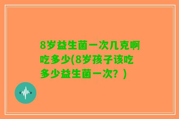 8岁益生菌一次几克啊吃多少(8岁孩子该吃多少益生菌一次?) 8岁益生菌一次几克啊吃多少(8岁孩子该吃多少益生菌一次?)