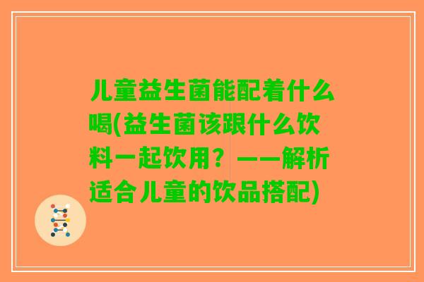 儿童益生菌能配着什么喝(益生菌该跟什么饮料一起饮用?——解析适合儿童的饮品搭配) 儿童益生菌能配着什么喝(益生菌该跟什么饮料一起饮用?——解析适合儿童的饮品搭配)