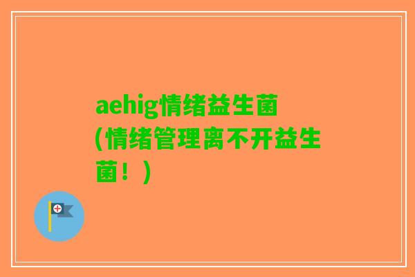 aehig情绪益生菌(情绪管理离不开益生菌!) aehig情绪益生菌(情绪管理离不开益生菌!)