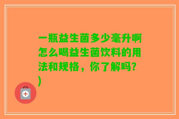 一瓶益生菌多少毫升啊怎么喝益生菌饮料的用法和规格,你了解吗?) 一瓶益生菌多少毫升啊怎么喝益生菌饮料的用法和规格,你了解吗?)