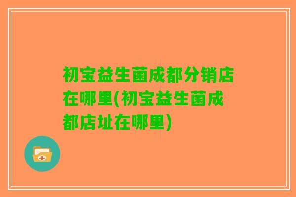 初宝益生菌成都分销店在哪里(初宝益生菌成都店址在哪里)