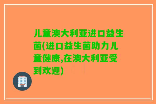 儿童澳大利亚进口益生菌(进口益生菌助力儿童健康,在澳大利亚受到欢迎)