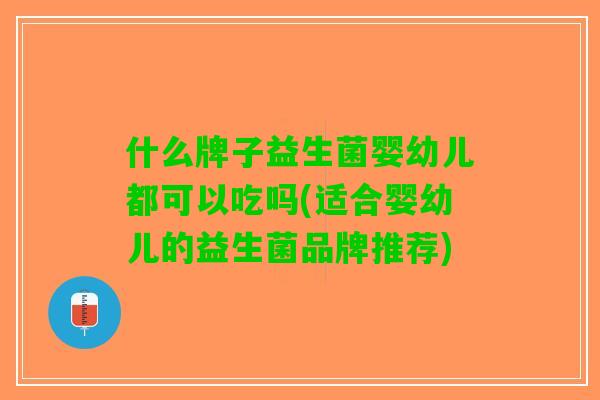 什么牌子益生菌婴幼儿都可以吃吗(适合婴幼儿的益生菌品牌推荐) 什么牌子益生菌婴幼儿都可以吃吗(适合婴幼儿的益生菌品牌推荐)