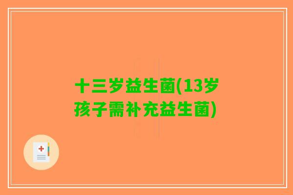 十三岁益生菌(13岁孩子需补充益生菌) 十三岁益生菌(13岁孩子需补充益生菌)