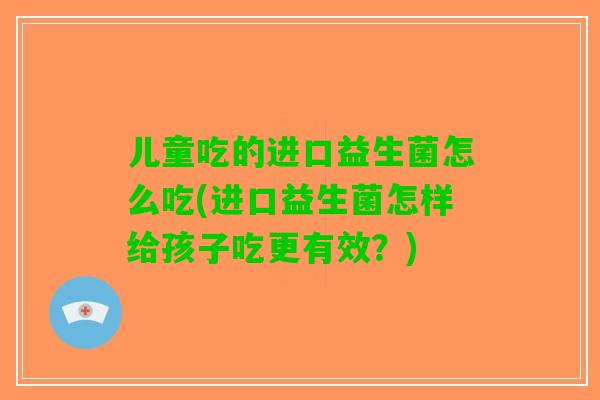 儿童吃的进口益生菌怎么吃(进口益生菌怎样给孩子吃更有效？)