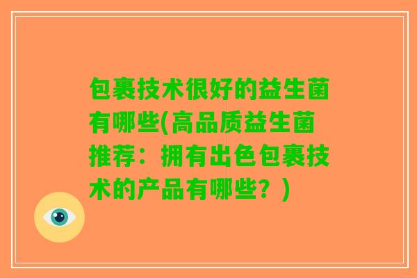 包裹技术很好的益生菌有哪些(高品质益生菌推荐:拥有出色包裹技术的产品有哪些?) 包裹技术很好的益生菌有哪些(高品质益生菌推荐:拥有出色包裹技术的产品有哪些?)