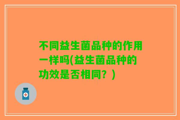 不同益生菌品种的作用一样吗(益生菌品种的功效是否相同？)