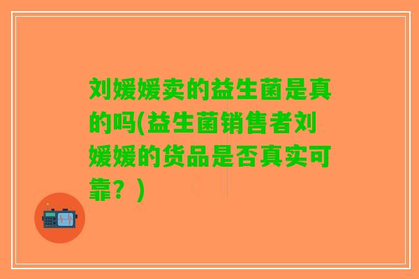 刘媛媛卖的益生菌是真的吗(益生菌销售者刘媛媛的货品是否真实可靠？)