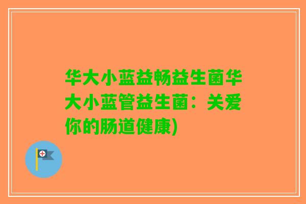 华大小蓝益畅益生菌华大小蓝管益生菌：关爱你的肠道健康)