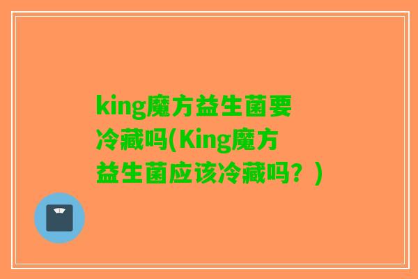 king魔方益生菌要冷藏吗(King魔方益生菌应该冷藏吗?) king魔方益生菌要冷藏吗(King魔方益生菌应该冷藏吗?)